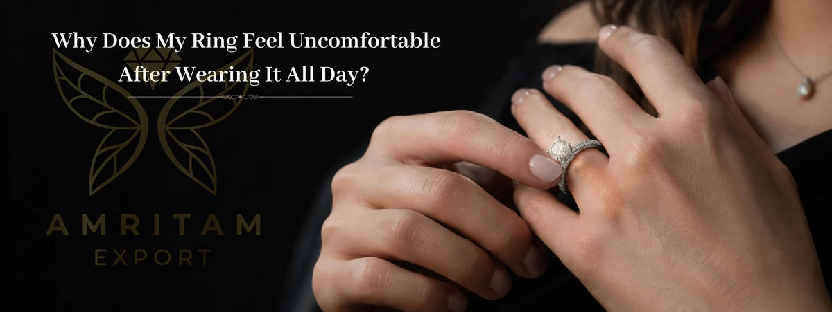 Why Does My Ring Feel Uncomfortable After Wearing It All Day? - A Guide by Amritam Export